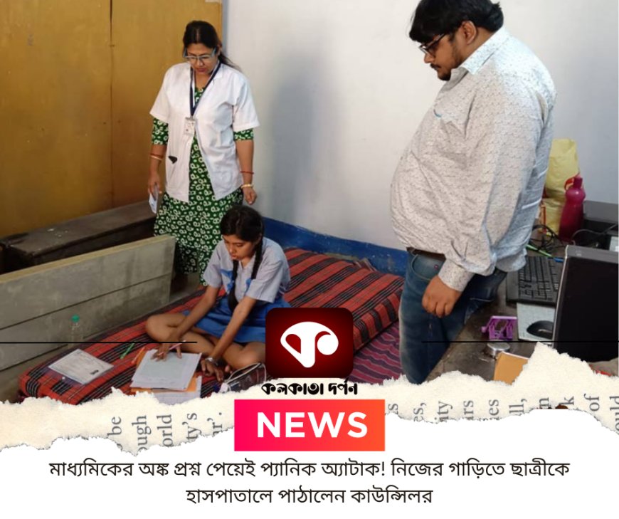 মাধ্যমিকের অঙ্ক প্রশ্ন পেয়েই প্যানিক অ্যাটাক! নিজের গাড়িতে ছাত্রীকে হাসপাতালে পাঠালেন কাউন্সিলর